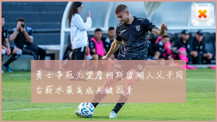 勇士争冠无望詹姆斯留湖人父子同台薪水最高成关键因素