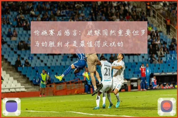 伦施赛后感言：进球固然重要但罗马的胜利才是最值得庆祝的