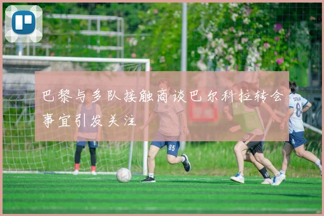 巴黎与多队接触商谈巴尔科拉转会事宜引发关注