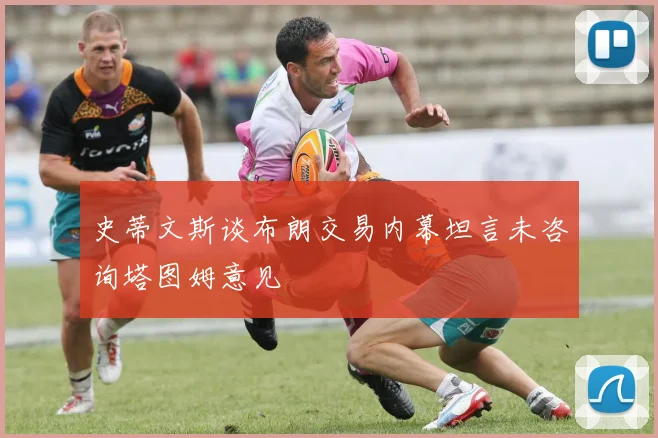 史蒂文斯谈布朗交易内幕坦言未咨询塔图姆意见