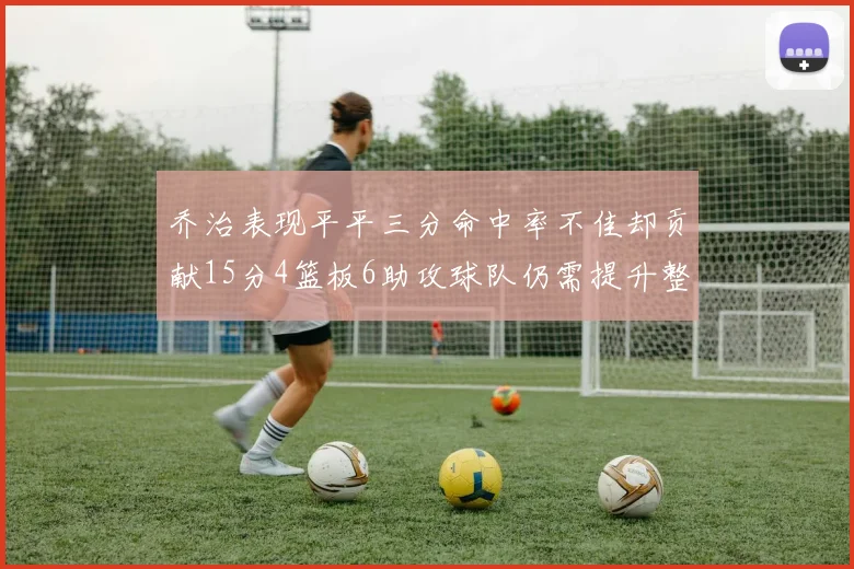 乔治表现平平三分命中率不佳却贡献15分4篮板6助攻球队仍需提升整体状态