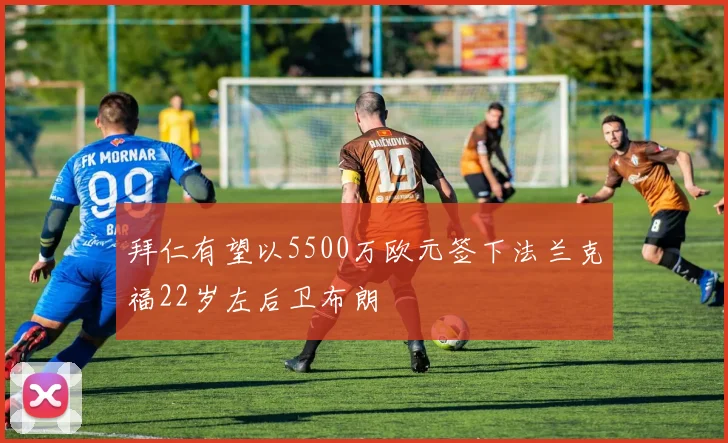 拜仁有望以5500万欧元签下法兰克福22岁左后卫布朗