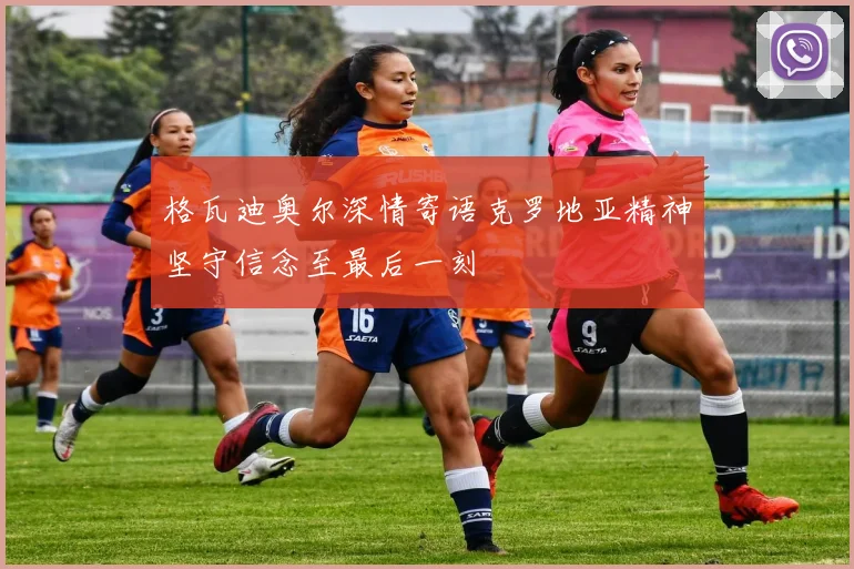 格瓦迪奥尔深情寄语克罗地亚精神坚守信念至最后一刻