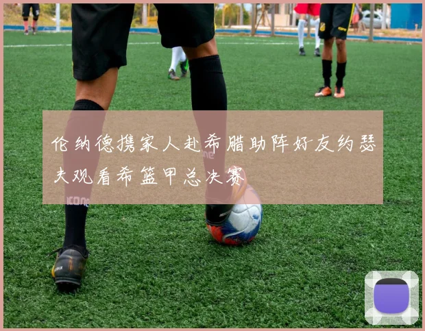 伦纳德携家人赴希腊助阵好友约瑟夫观看希篮甲总决赛