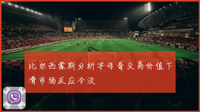 比尔西蒙斯分析字母哥交易价值下滑市场反应冷淡