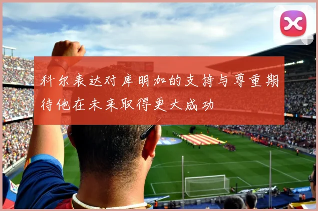 科尔表达对库明加的支持与尊重期待他在未来取得更大成功