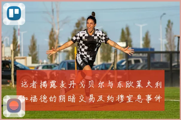 记者揭露麦丹戈贝尔与东欧莱夫利加福德的阴暗交易及约穆窒息事件真相