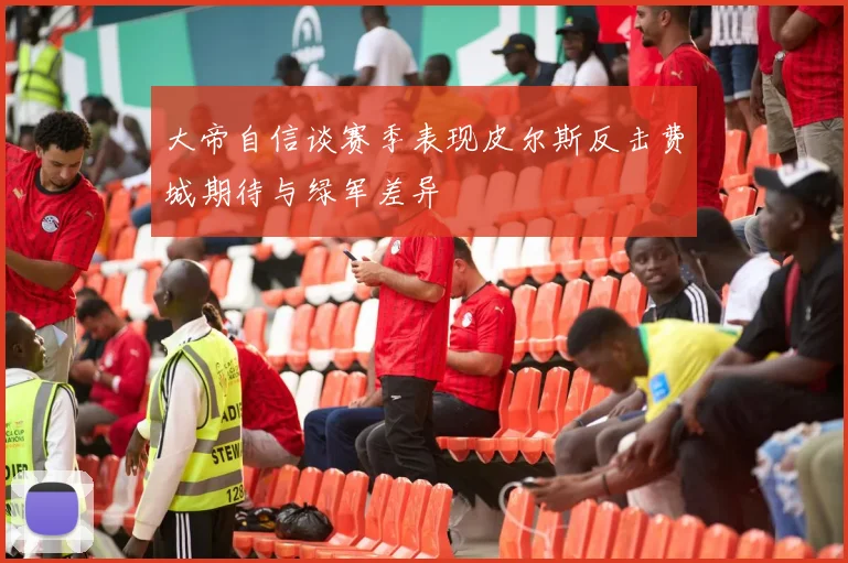 大帝自信谈赛季表现皮尔斯反击费城期待与绿军差异