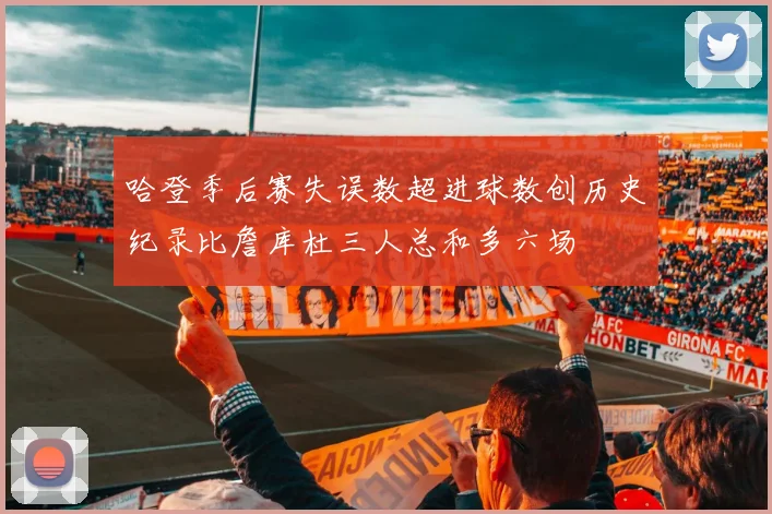 哈登季后赛失误数超进球数创历史纪录比詹库杜三人总和多六场