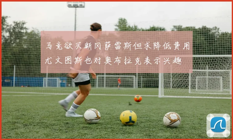 马竞欲买断冈萨雷斯但求降低费用尤文图斯也对奥布拉克表示兴趣