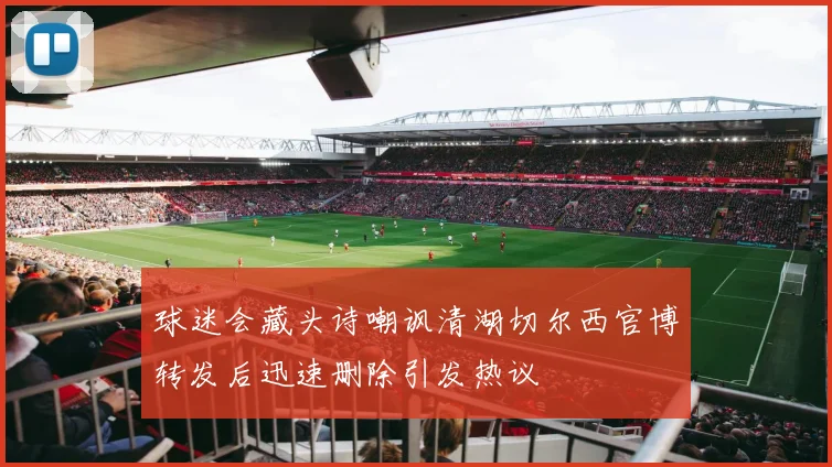 球迷会藏头诗嘲讽清湖切尔西官博转发后迅速删除引发热议