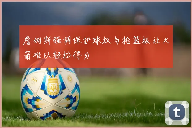 詹姆斯强调保护球权与抢篮板让火箭难以轻松得分