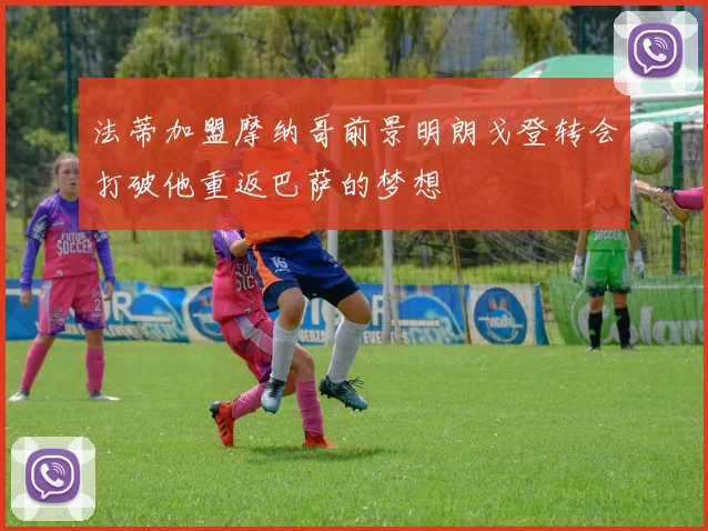 法蒂加盟摩纳哥前景明朗戈登转会打破他重返巴萨的梦想