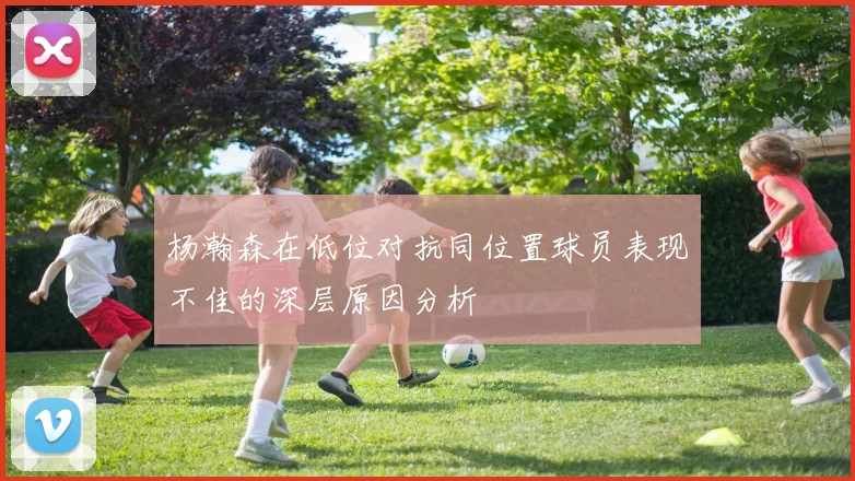 杨瀚森在低位对抗同位置球员表现不佳的深层原因分析