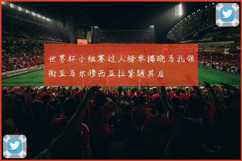 世界杯小组赛过人榜单揭晓马扎领衔亚马尔穆西亚拉紧随其后