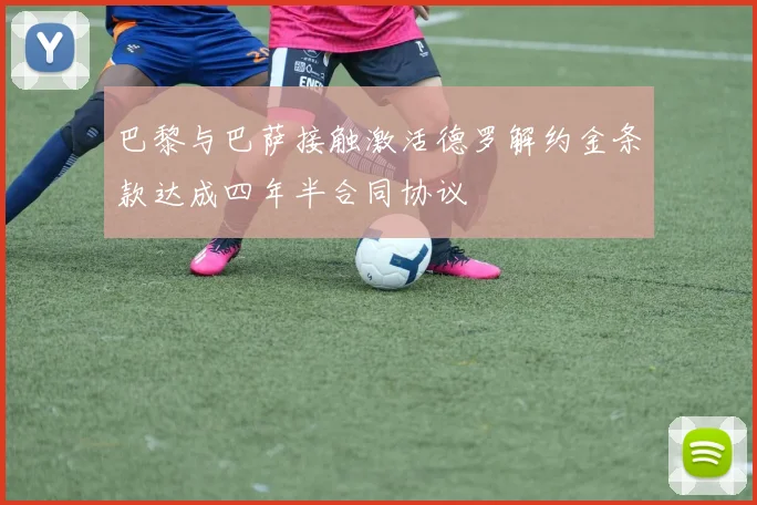 巴黎与巴萨接触激活德罗解约金条款达成四年半合同协议