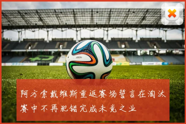 阿方索戴维斯重返赛场誓言在淘汰赛中不再犯错完成未竟之业