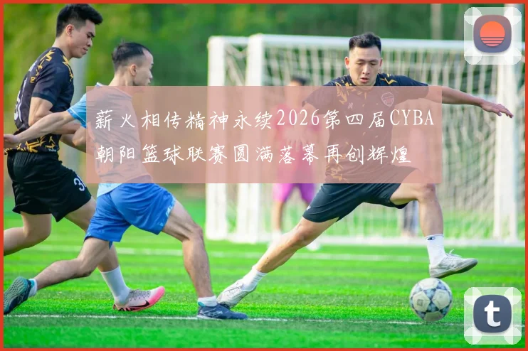 薪火相传精神永续2026第四届CYBA朝阳篮球联赛圆满落幕再创辉煌