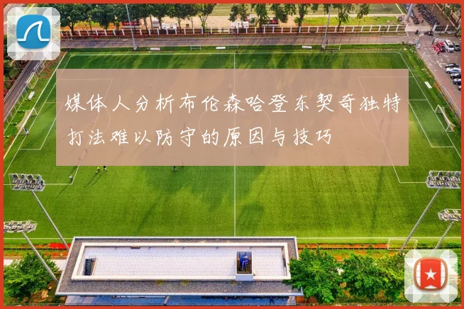 媒体人分析布伦森哈登东契奇独特打法难以防守的原因与技巧