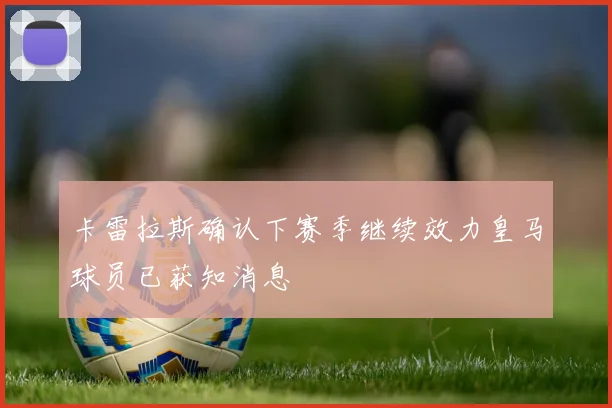 卡雷拉斯确认下赛季继续效力皇马球员已获知消息