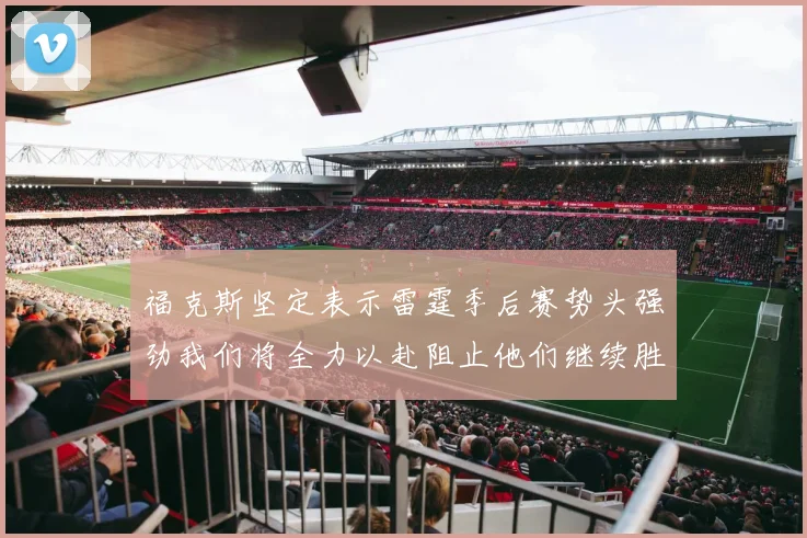 福克斯坚定表示雷霆季后赛势头强劲我们将全力以赴阻止他们继续胜利
