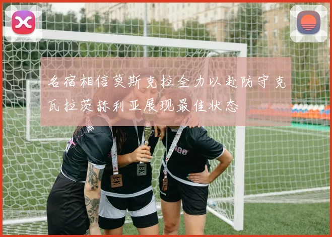 名宿相信莫斯克拉全力以赴防守克瓦拉茨赫利亚展现最佳状态