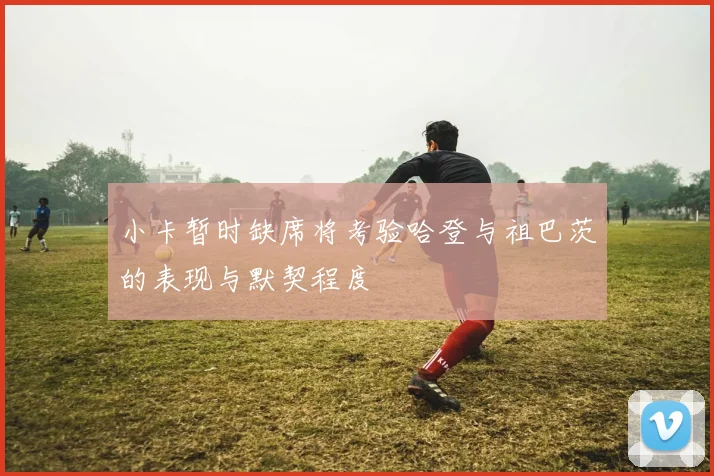 小卡暂时缺席将考验哈登与祖巴茨的表现与默契程度