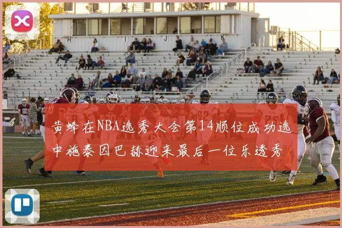 黄蜂在NBA选秀大会第14顺位成功选中施泰因巴赫迎来最后一位乐透秀