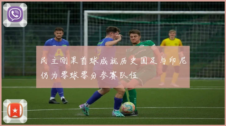 民主刚果首球成就历史国足与印尼仍为零球零分参赛队伍