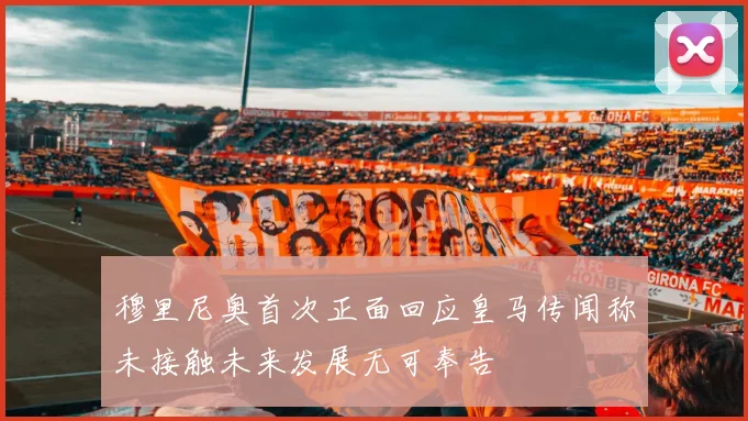 穆里尼奥首次正面回应皇马传闻称未接触未来发展无可奉告