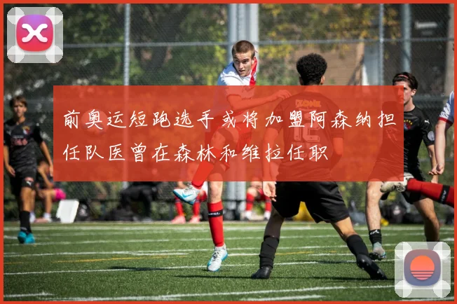 前奥运短跑选手或将加盟阿森纳担任队医曾在森林和维拉任职