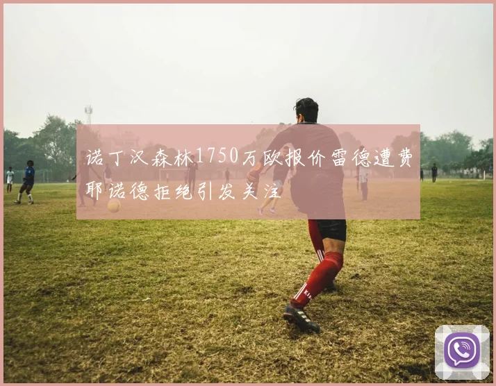 诺丁汉森林1750万欧报价雷德遭费耶诺德拒绝引发关注