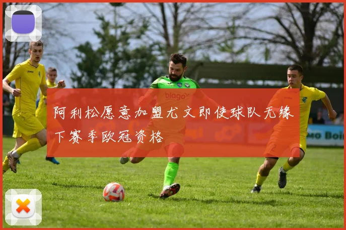 阿利松愿意加盟尤文即使球队无缘下赛季欧冠资格